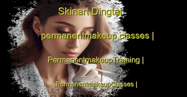 Skinart Dingtai permanentmakeup classes | PermanentmakeupTraining | PermanentmakeupClasses | SkinartTraining-Taiwan Province of China